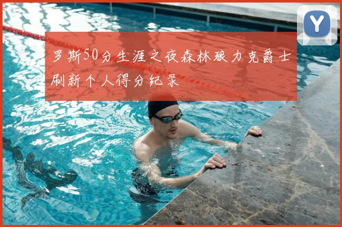 罗斯50分生涯之夜森林狼力克爵士刷新个人得分纪录