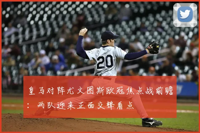 皇马对阵尤文图斯欧冠焦点战前瞻：两队迎来正面交锋看点
