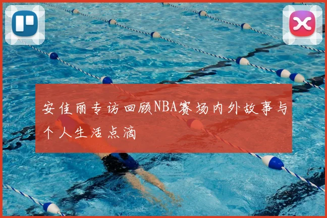 安佳丽专访回顾NBA赛场内外故事与个人生活点滴