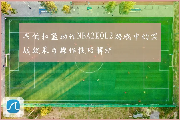 韦伯扣篮动作NBA2KOL2游戏中的实战效果与操作技巧解析