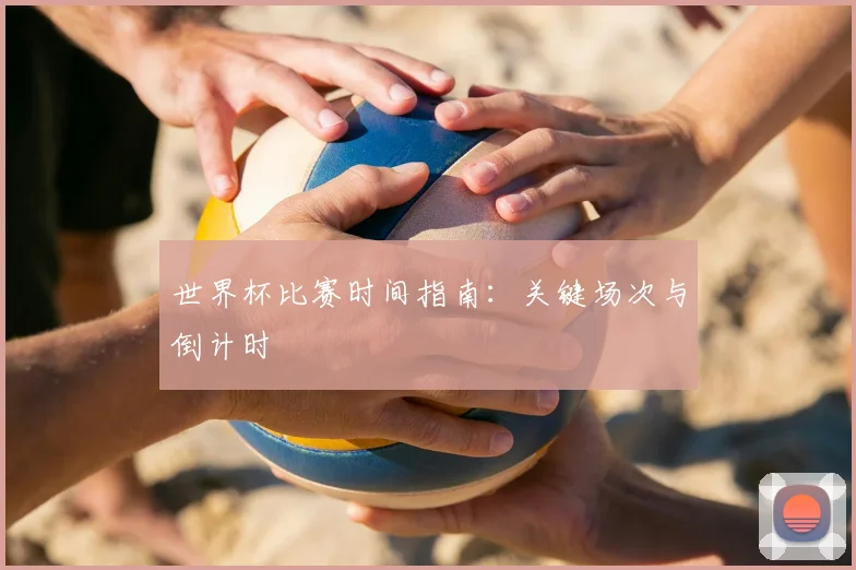 世界杯比赛时间指南：关键场次与倒计时