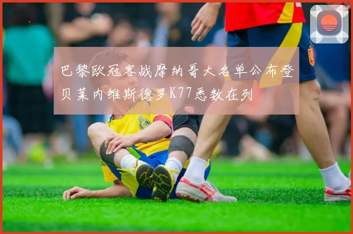 巴黎欧冠客战摩纳哥大名单公布登贝莱内维斯德罗K77悉数在列