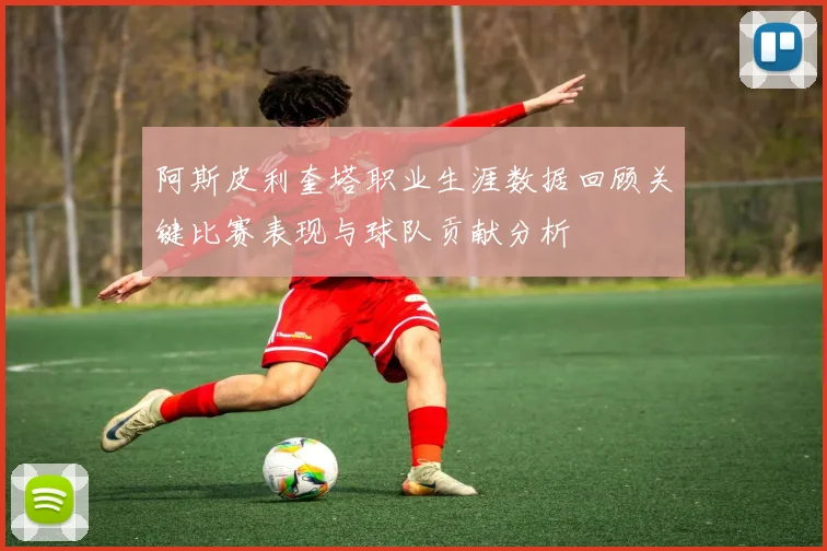 阿斯皮利奎塔职业生涯数据回顾关键比赛表现与球队贡献分析