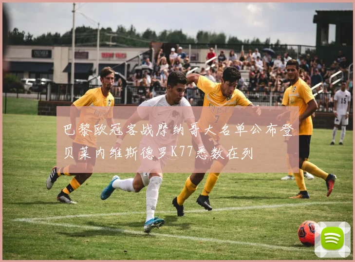 巴黎欧冠客战摩纳哥大名单公布登贝莱内维斯德罗K77悉数在列