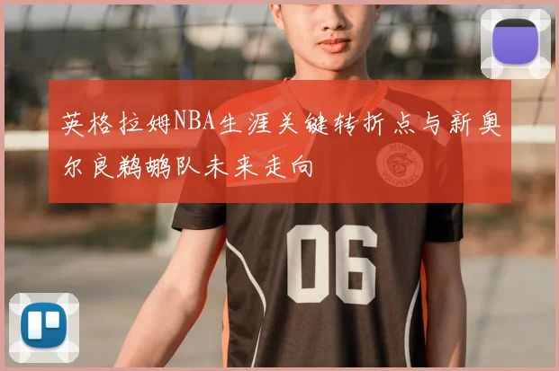 英格拉姆NBA生涯关键转折点与新奥尔良鹈鹕队未来走向