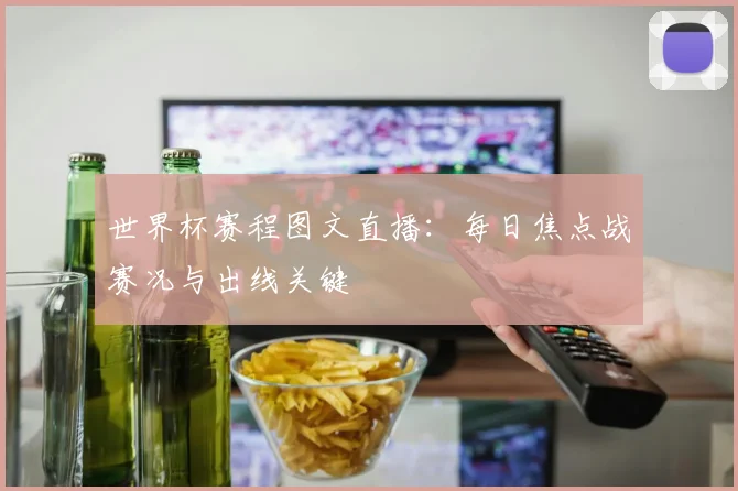 世界杯赛程图文直播：每日焦点战赛况与出线关键