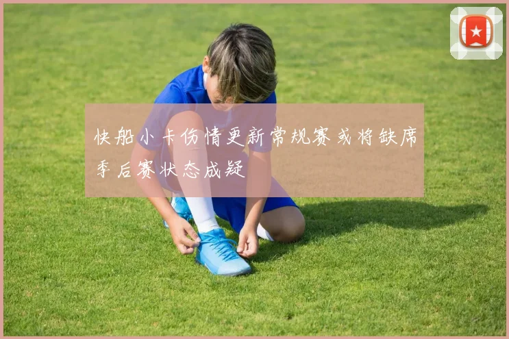 快船小卡伤情更新常规赛或将缺席季后赛状态成疑