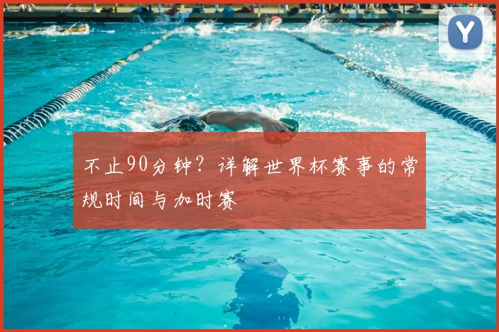 不止90分钟？详解世界杯赛事的常规时间与加时赛
