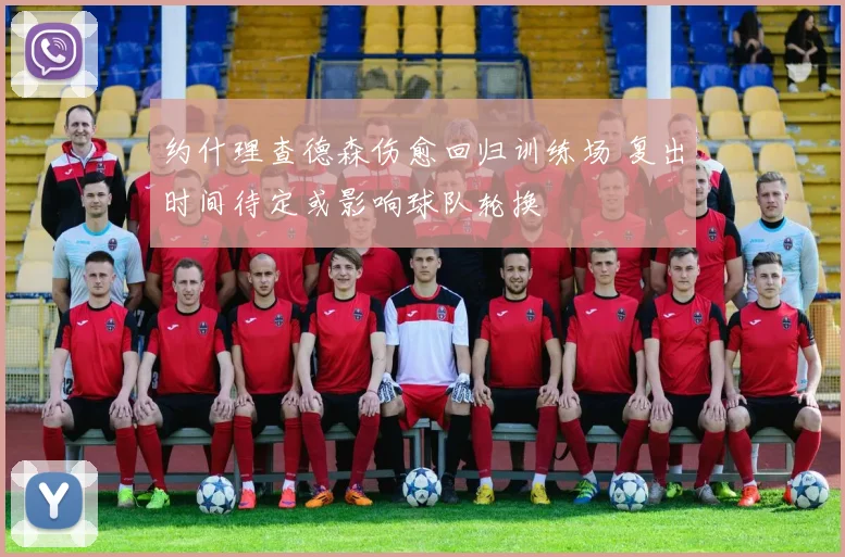 约什理查德森伤愈回归训练场 复出时间待定或影响球队轮换
