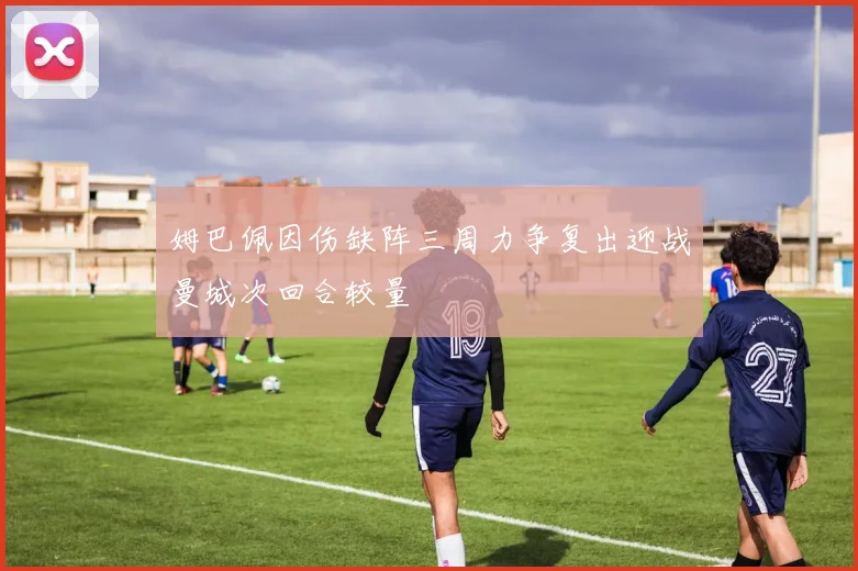 姆巴佩因伤缺阵三周力争复出迎战曼城次回合较量