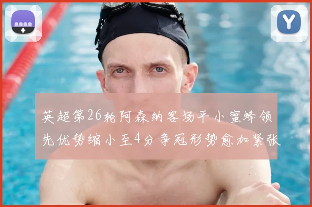 英超第26轮阿森纳客场平小蜜蜂领先优势缩小至4分争冠形势愈加紧张
