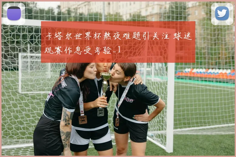 卡塔尔世界杯熬夜难题引关注 球迷观赛作息受考验_1