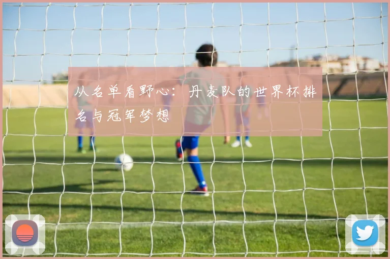 从名单看野心:丹麦队的世界杯排名与冠军梦想