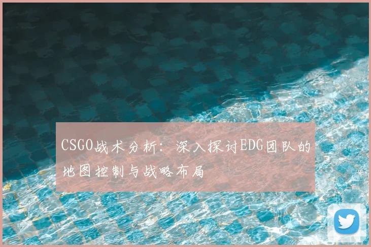 CSGO战术分析：深入探讨EDG团队的地图控制与战略布局