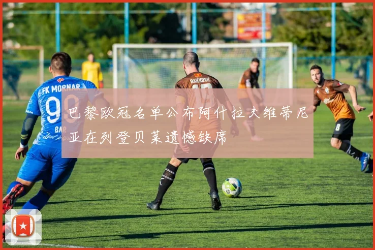 巴黎欧冠名单公布阿什拉夫维蒂尼亚在列登贝莱遗憾缺席