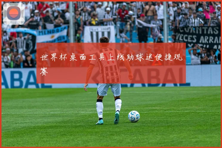 世界杯桌面工具上线助球迷便捷观赛