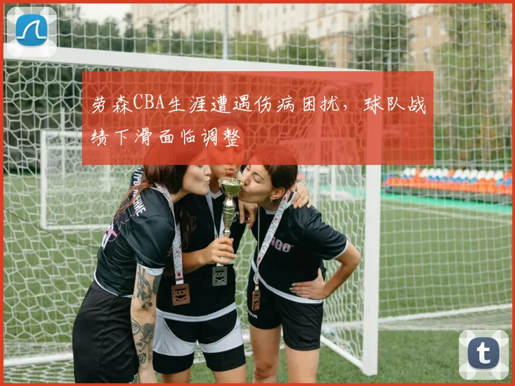 劳森CBA生涯遭遇伤病困扰,球队战绩下滑面临调整