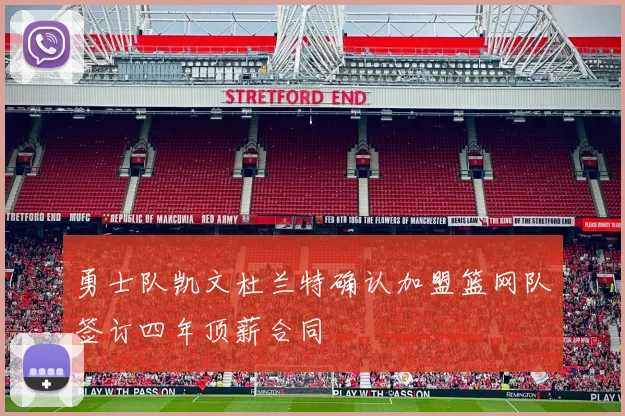 勇士队凯文杜兰特确认加盟篮网队签订四年顶薪合同
