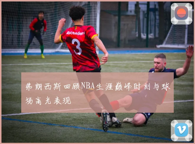 弗朗西斯回顾NBA生涯巅峰时刻与球场高光表现