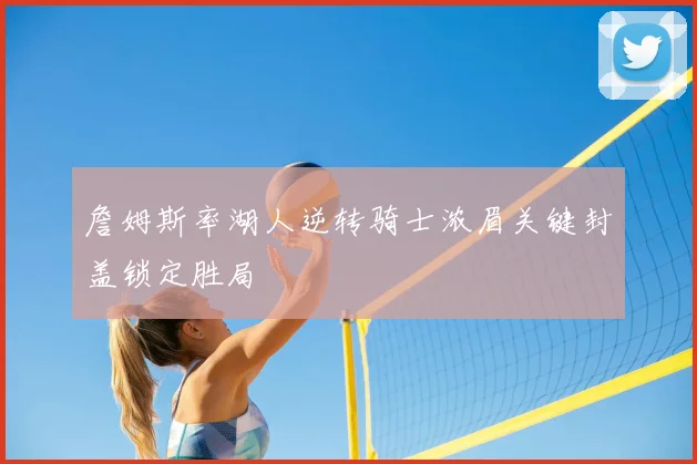 詹姆斯率湖人逆转骑士浓眉关键封盖锁定胜局