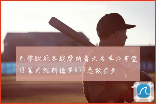 巴黎欧冠客战摩纳哥大名单公布登贝莱内维斯德罗K77悉数在列