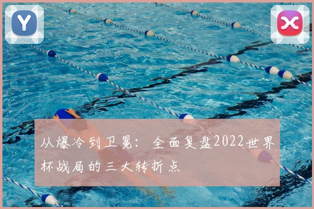 从爆冷到卫冕:全面复盘2022世界杯战局的三大转折点