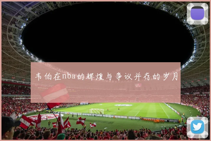 韦伯在nba的辉煌与争议并存的岁月