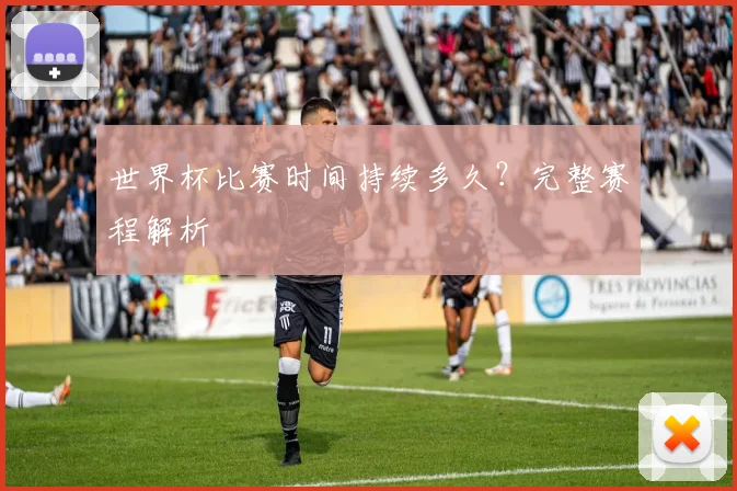世界杯比赛时间持续多久？完整赛程解析