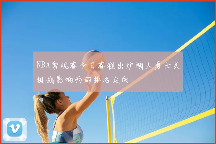 NBA常规赛今日赛程出炉湖人勇士关键战影响西部排名走向