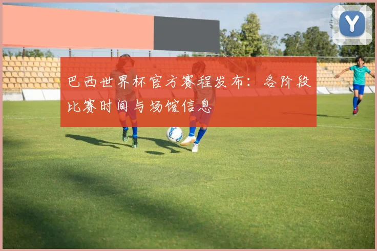 巴西世界杯官方赛程发布：各阶段比赛时间与场馆信息