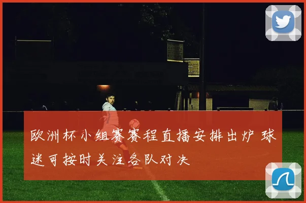 欧洲杯小组赛赛程直播安排出炉 球迷可按时关注各队对决