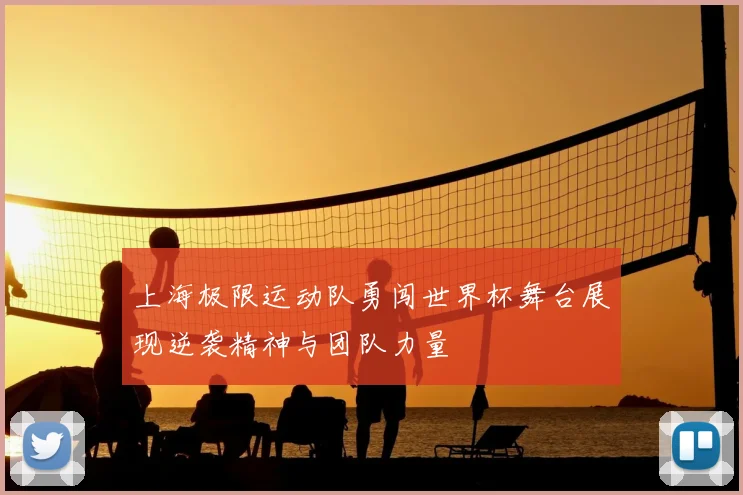 上海极限运动队勇闯世界杯舞台展现逆袭精神与团队力量