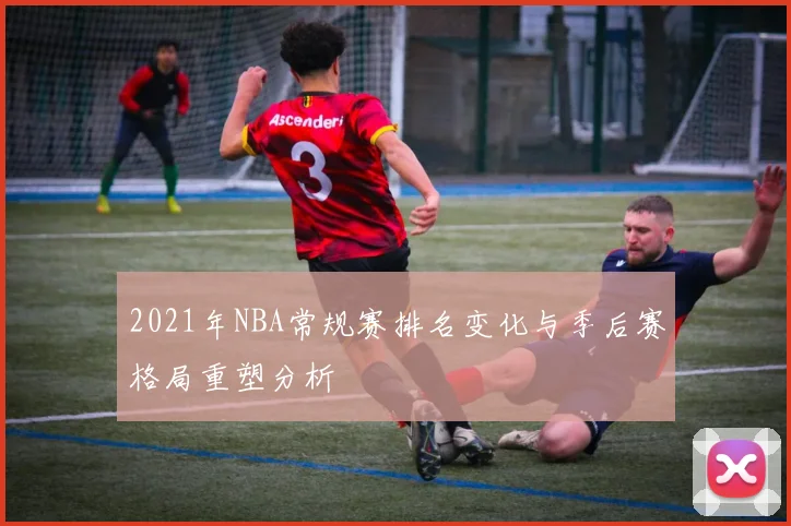 2021年NBA常规赛排名变化与季后赛格局重塑分析