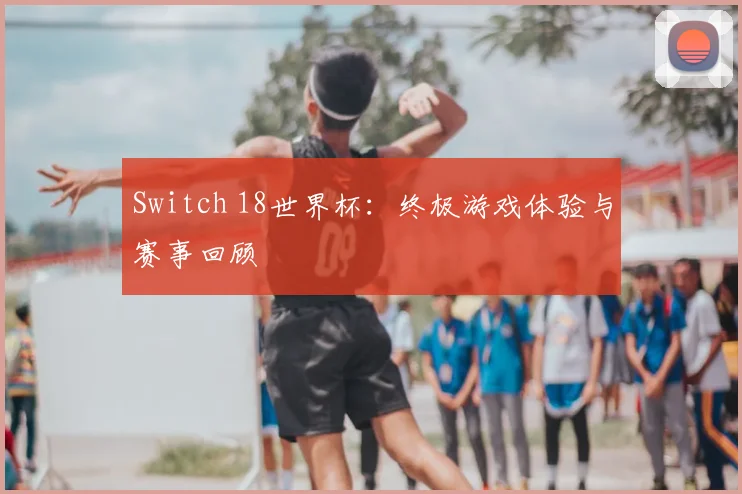 Switch 18世界杯：终极游戏体验与赛事回顾