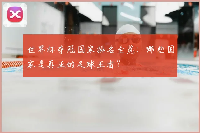 世界杯夺冠国家排名全览：哪些国家是真正的足球王者？