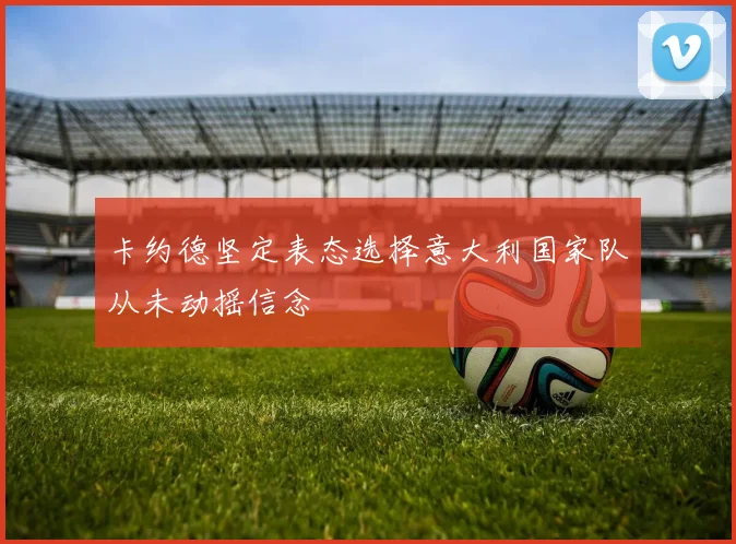 卡约德坚定表态选择意大利国家队从未动摇信念