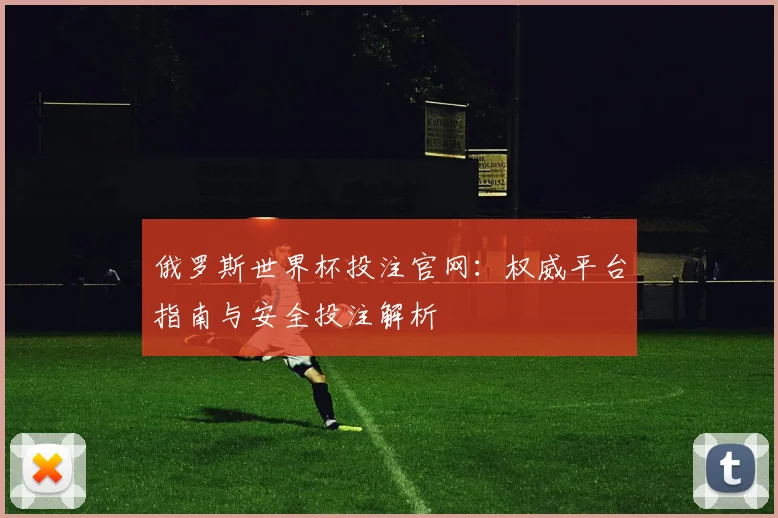 俄罗斯世界杯投注官网:权威平台指南与安全投注解析