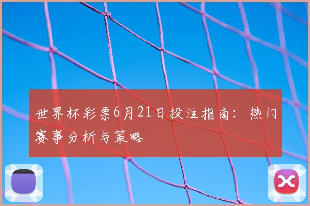 世界杯彩票6月21日投注指南：热门赛事分析与策略