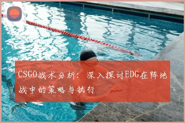 CSGO战术分析:深入探讨EDG在阵地战中的策略与执行