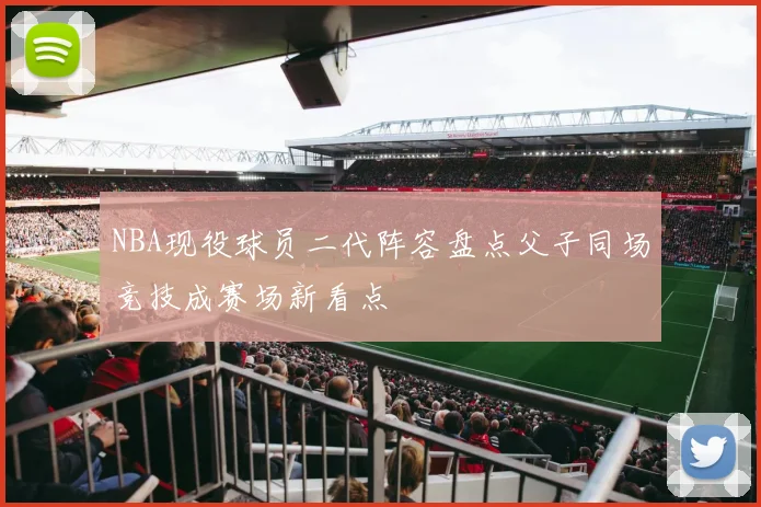 NBA现役球员二代阵容盘点父子同场竞技成赛场新看点