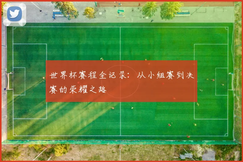 世界杯赛程全记录：从小组赛到决赛的荣耀之路