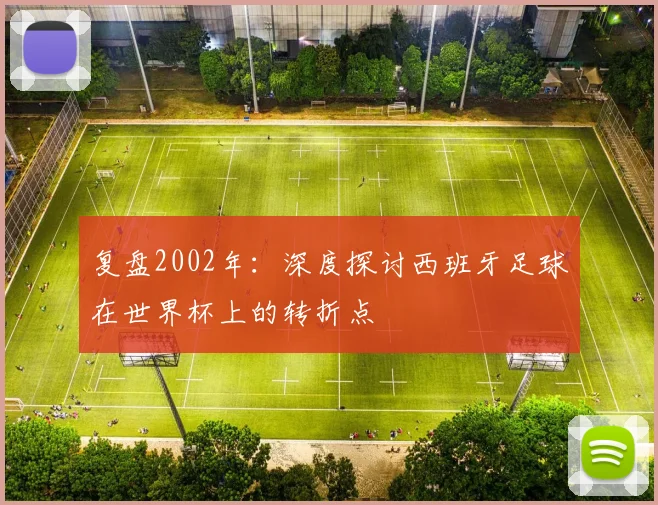 复盘2002年:深度探讨西班牙足球在世界杯上的转折点